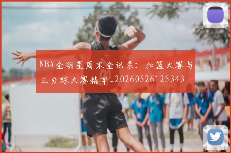 NBA全明星周末全记录：扣篮大赛与三分球大赛精华_20260526125343