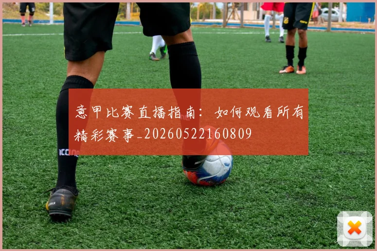 意甲比赛直播指南：如何观看所有精彩赛事_20260522160809