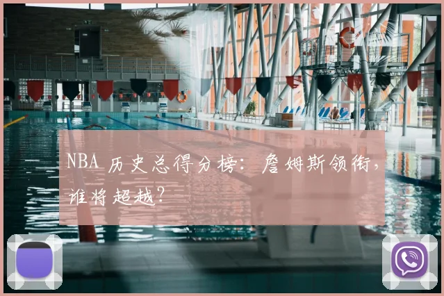 NBA 历史总得分榜:詹姆斯领衔,谁将超越?