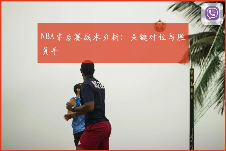NBA季后赛战术分析:关键对位与胜负手