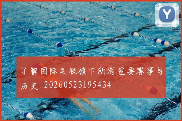 了解国际足联旗下所有重要赛事与历史_20260523195434