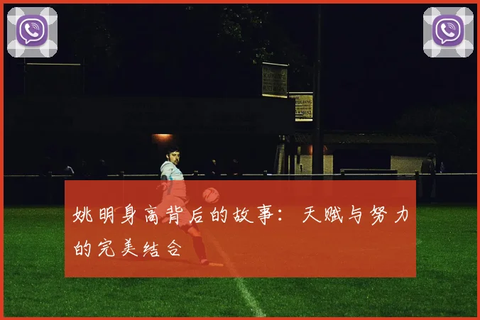 姚明身高背后的故事:天赋与努力的完美结合