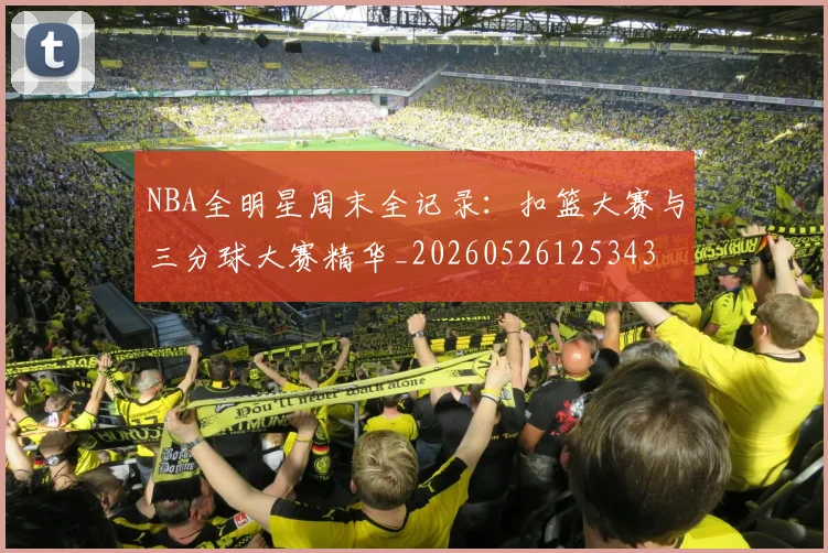 NBA全明星周末全记录:扣篮大赛与三分球大赛精华_20260526125343