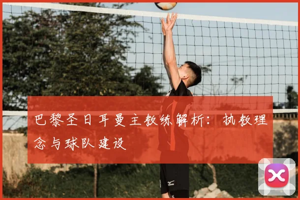 巴黎圣日耳曼主教练解析：执教理念与球队建设