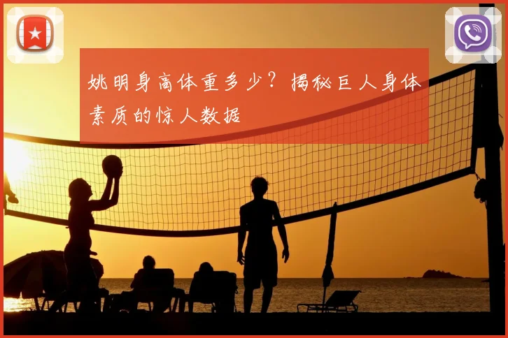 姚明身高体重多少?揭秘巨人身体素质的惊人数据