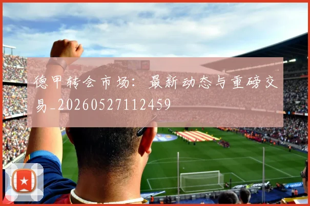 德甲转会市场:最新动态与重磅交易_20260527112459