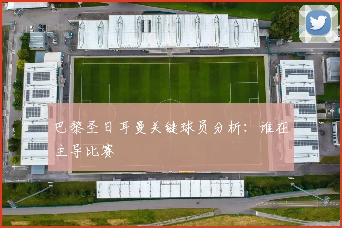 巴黎圣日耳曼关键球员分析:谁在主导比赛
