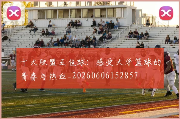 十大联盟五佳球:感受大学篮球的青春与热血_20260606152857