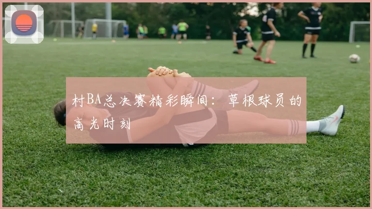 村BA总决赛精彩瞬间：草根球员的高光时刻