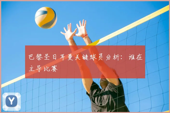 巴黎圣日耳曼关键球员分析：谁在主导比赛
