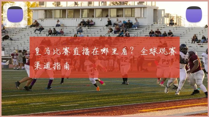 皇马比赛直播在哪里看?全球观赛渠道指南