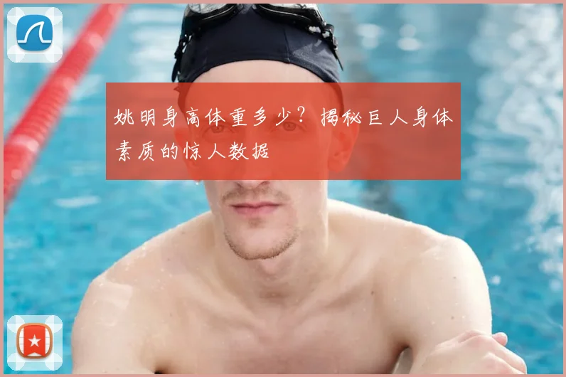 姚明身高体重多少？揭秘巨人身体素质的惊人数据