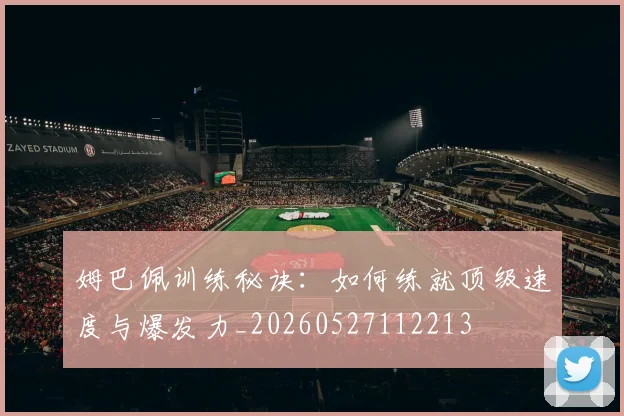 姆巴佩训练秘诀:如何练就顶级速度与爆发力_20260527112213
