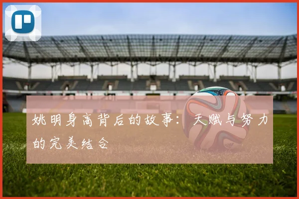 姚明身高背后的故事：天赋与努力的完美结合