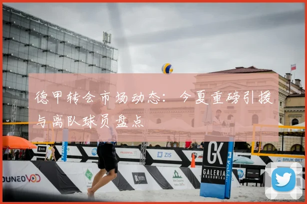 德甲转会市场动态:今夏重磅引援与离队球员盘点