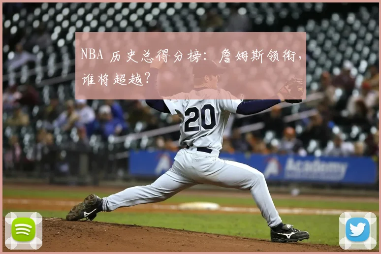 NBA 历史总得分榜:詹姆斯领衔,谁将超越?