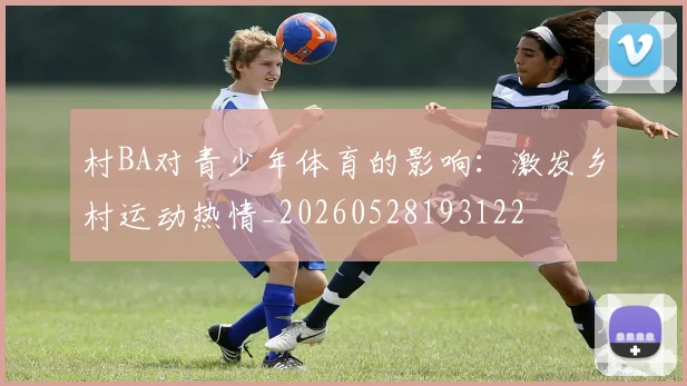 村BA对青少年体育的影响:激发乡村运动热情_20260528193122