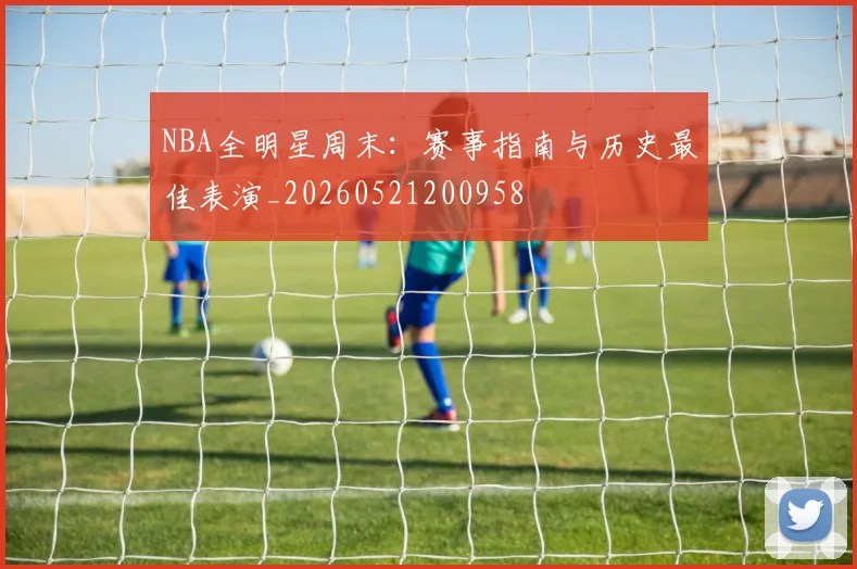 NBA全明星周末：赛事指南与历史最佳表演_20260521200958