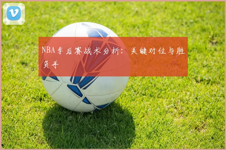 NBA季后赛战术分析：关键对位与胜负手