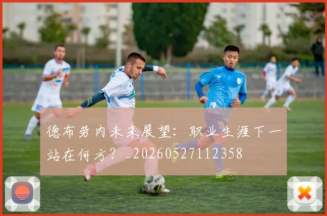 德布劳内未来展望:职业生涯下一站在何方?_20260527112358