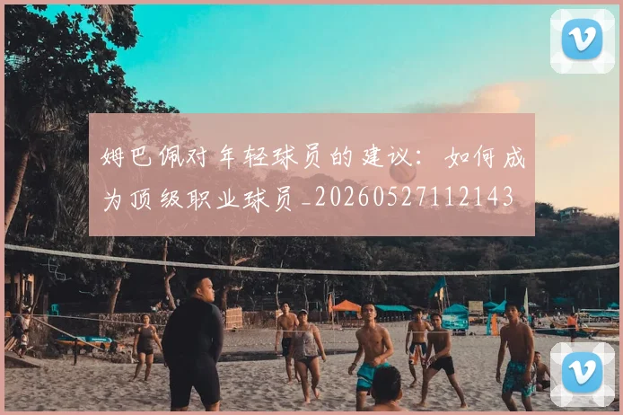 姆巴佩对年轻球员的建议:如何成为顶级职业球员_20260527112143