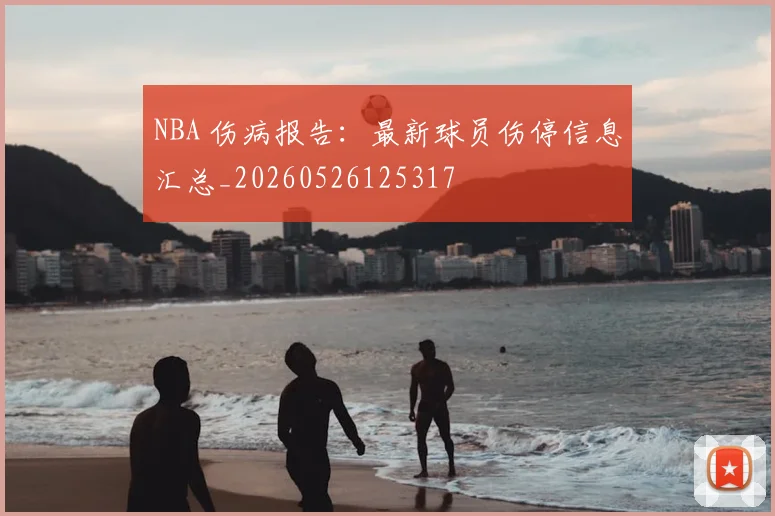 NBA 伤病报告：最新球员伤停信息汇总_20260526125317