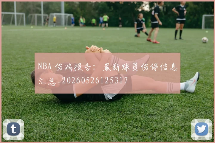 NBA 伤病报告:最新球员伤停信息汇总_20260526125317