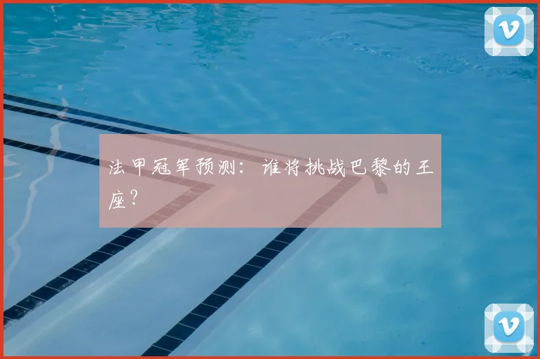 法甲冠军预测：谁将挑战巴黎的王座？