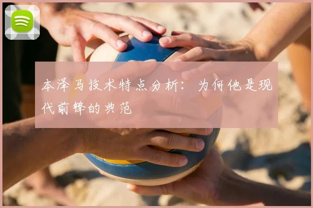 本泽马技术特点分析：为何他是现代前锋的典范