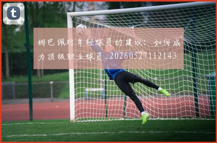 姆巴佩对年轻球员的建议：如何成为顶级职业球员_20260527112143