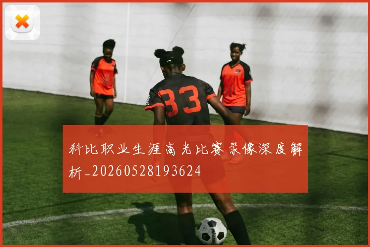 科比职业生涯高光比赛录像深度解析_20260528193624