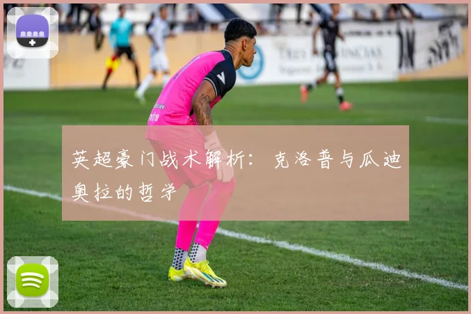 英超豪门战术解析：克洛普与瓜迪奥拉的哲学