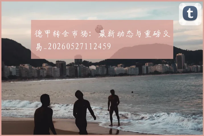 德甲转会市场：最新动态与重磅交易_20260527112459