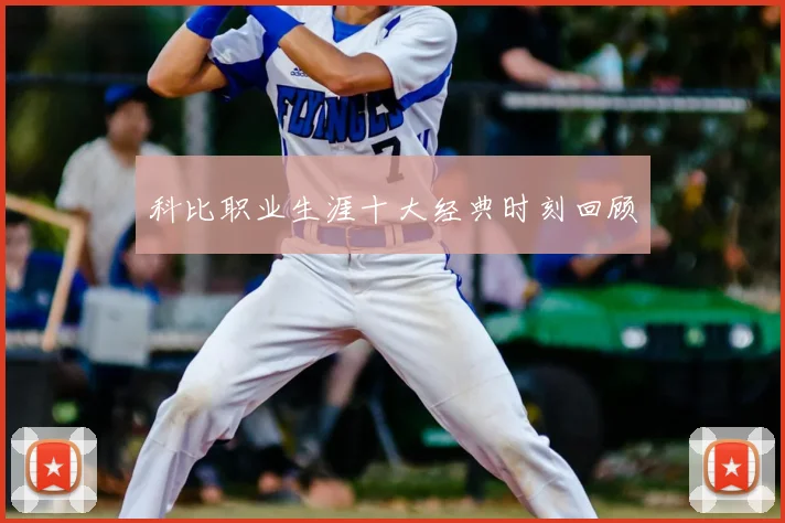 科比职业生涯十大经典时刻回顾