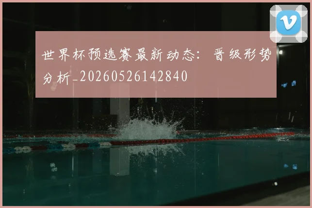 世界杯预选赛最新动态:晋级形势分析_20260526142840